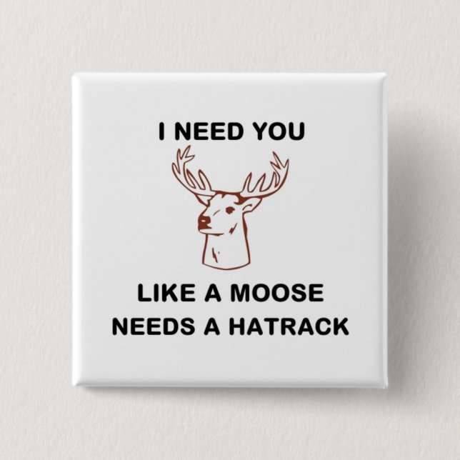 ICH BRAUCHE, DASS DU EINEN MOOSE BRAUCHST. BUTTON (Vorderseite)