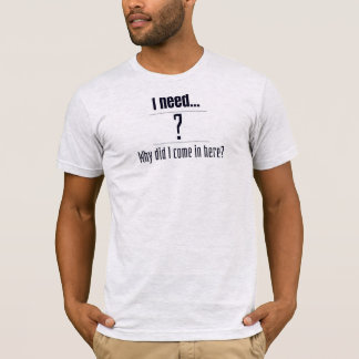Ich brauche... ? Warum bin ich hierhergekommen? T-Shirt