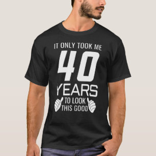 Ich brauchte nur 40 Jahre, um so gut auszusehen T-Shirt