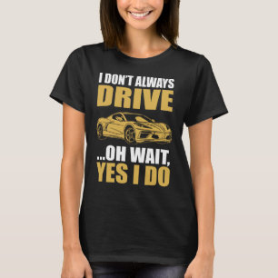 Ich fahre nicht immer, oh, warten Sie, ja, das tue T-Shirt