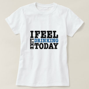 Ich fühle mich wie heute trinken T-Shirt