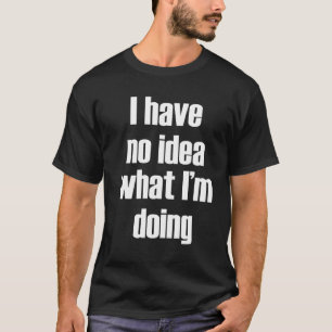 Ich habe keine Ahnung, was ich tue T-Shirt
