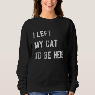 Ich habe meine Katze Verlassen, um hier zu sein, w Sweatshirt