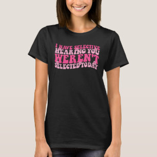 Ich habe selektives Gehör, du wurdest heute nicht T-Shirt