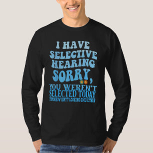 Ich habe selektives Gehör, tut mir leid, dass Sie T-Shirt