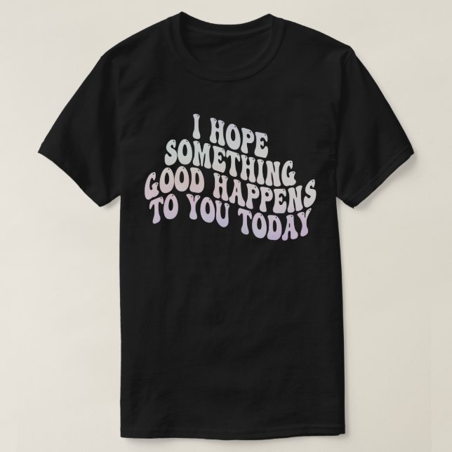 Ich hoffe, dass Ihnen heute etwas Gutes passiert 3 T-Shirt (Design vorne)