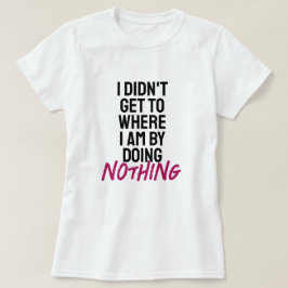 Ich kam nicht dahin, wo ich bin, indem ich nichts  T-Shirt