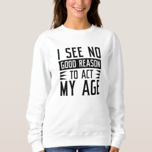Ich sehe keinen guten Grund, meinem Alter entsprec Sweatshirt