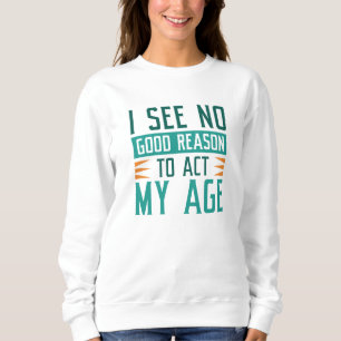 Ich sehe keinen guten Grund, meinem Alter entsprec Sweatshirt