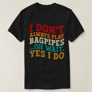 Ich spiele nicht immer Bagpipe. Oh, warte ja, ich  T-Shirt