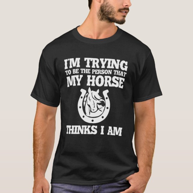 Ich versuche, die Person zu sein, die mein Pferd d T-Shirt (Vorderseite)