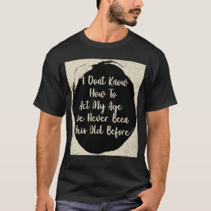 Ich weiß nicht, wie ich in meinem Alter zu handeln T-Shirt