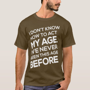 Ich weiß nicht, wie ich in meinem Alter zu handeln T-Shirt