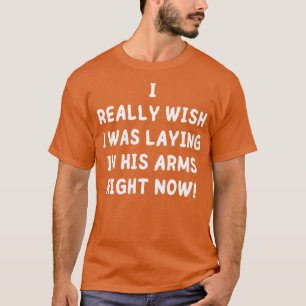Ich wünschte, ich würde gerade in den Armen liegen T-Shirt