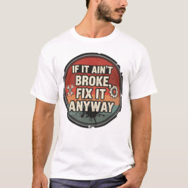 If It Ain’t Broke Fix It Anyway – Mechanic Humor T-Shirt