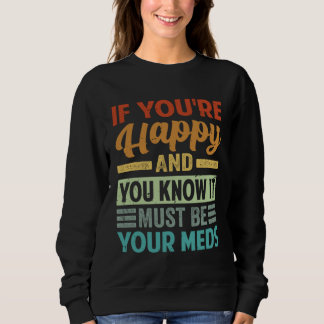 If You re Happy And You Know It Must Be Your Meds Sweatshirt