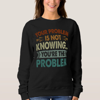 Ihr Problem ist, dass Sie nicht wissen, dass Sie d Sweatshirt