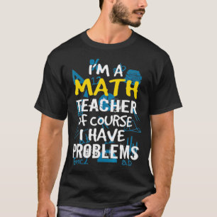 Im A Math Teacher Of Course I Have Problems - Pun T-Shirt