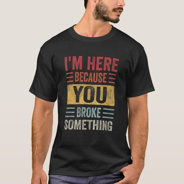 I'm Here Because You Broke Something Father Day Ca T-Shirt (Vorderseite)
