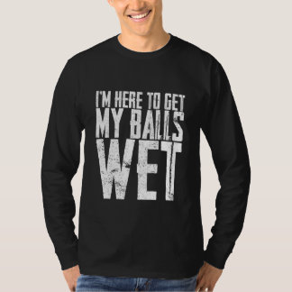 I'm Here To Get My Balls Wet    T-Shirt