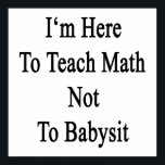 I'm Here To Teach Math Not To Babysit Poster<br><div class="desc">Have fun with our I'm Here To Teach Math Not To Babysit design.</div>