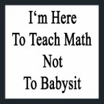 I'm Here To Teach Math Not To Babysit Poster<br><div class="desc">Have fun with our I'm Here To Teach Math Not To Babysit design.</div>
