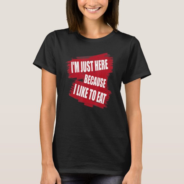 I'm Just Here Because I like to Eat  sarcasm T-Shirt (Vorderseite)
