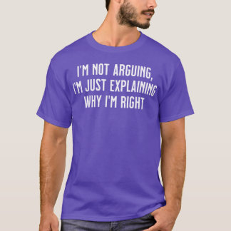 Im not arguing Im just explaining why Im right T-Shirt