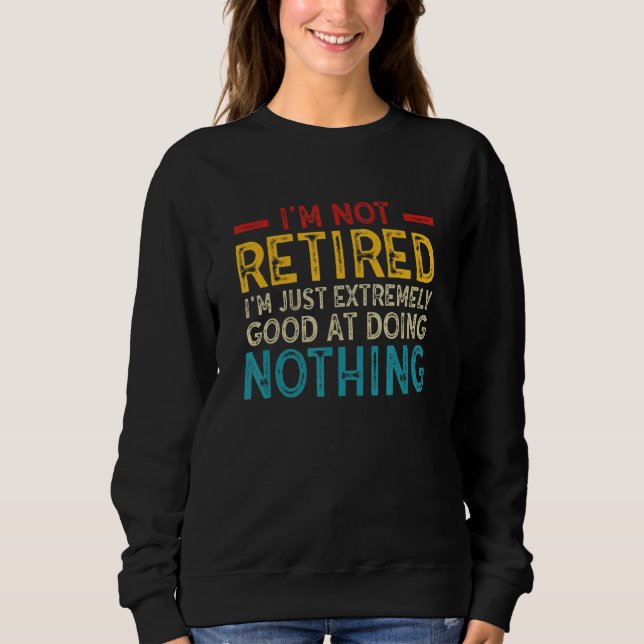 I'm Not Retired I'm Just Extremely Good at Doing N Sweatshirt (Vorderseite)