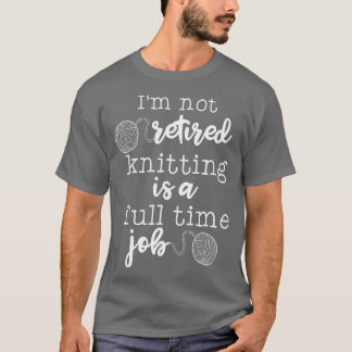 Im Not Retired Knitting Is A Full Time Job  T-Shirt