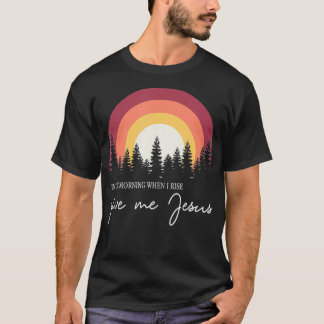 In The Morning When I Rise Give Me Jesus1 T-Shirt