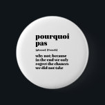 Inspiration Französisch Wort nehmen Chance Pourquo Button<br><div class="desc">Porquoi pas. Warum nicht? Inspiration und motivierend französisches Zitat-Design für diejenigen, die die schöne und romantische französische Sprache Liebe. Coole Wörterbuchdefinitionsartikel gemischt mit witziger Sarkasmus und leichtem Spaß. Wer sagt, man kann nicht lustig, chic und cool sein, während man andere mit diesen aufschlussreichen Worten und Redewendungen des Lebens inspiriere. Große...</div>