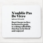 Inspiration Französisch Zitat Pas De Vivre Mousepad<br><div class="desc">N'oublie Pas de Vivre vergessen Sie nicht zu leben. Inspiration und motivierend französisches Zitat-Design für diejenigen, die die schöne und romantische französische Sprache Liebe. Coole Wörterbuchdefinitionsartikel gemischt mit witziger Sarkasmus und leichtem Spaß. Wer sagt, man kann nicht lustig, chic und cool sein, während man andere mit diesen aufschlussreichen Worten und...</div>