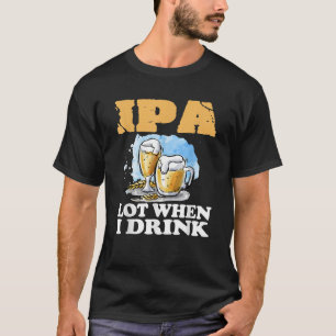 IPA Lot When I Drink Funny Lustiges Biertrinken T-Shirt