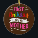 It's My First Birthday As A Mother Mom Mommy Keramik Ornament<br><div class="desc">It's My First Birthday As A Mother Mom Mommy Party Mama Gift. Perfect gift for your dad,  mom,  papa,  men,  women,  friend and family members on Thanksgiving Day,  Christmas Day,  Mothers Day,  Fathers Day,  4th of July,  1776 Independent day,  Veterans Day,  Halloween Day,  Patrick's Day</div>