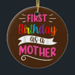 It's My First Birthday As A Mother Mom Mommy Keramik Ornament<br><div class="desc">It's My First Birthday As A Mother Mom Mommy Party Mama Gift. Perfect gift for your dad,  mom,  papa,  men,  women,  friend and family members on Thanksgiving Day,  Christmas Day,  Mothers Day,  Fathers Day,  4th of July,  1776 Independent day,  Veterans Day,  Halloween Day,  Patrick's Day</div>