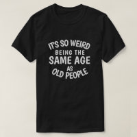 It's So Weird Being the Same Age As Old People T-S