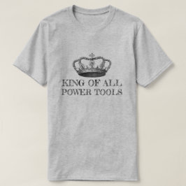 KING OF ALL POWER TOOLS Funny DIY T-Shirt