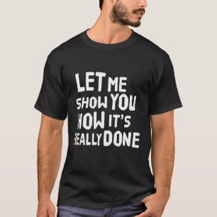 Lass mir, dir zu zeigen, wie es wirklich gemacht w T-Shirt