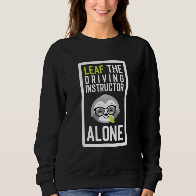 Leaf The Driving Instructor Alone Funny Driving Sc Sweatshirt (Vorderseite)