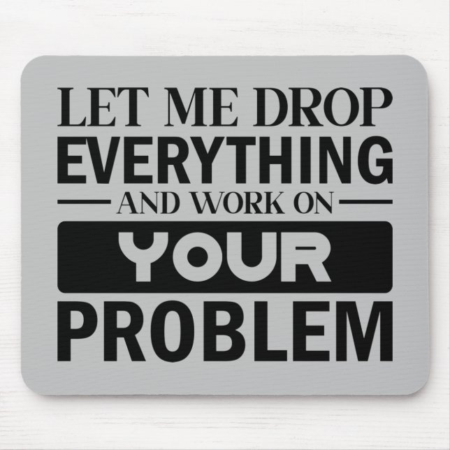 Let Me Drop Everything and Work on Your Problem Mousepad (Vorne)