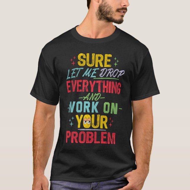 Let Me Drop Everything And Work On Your Problem Sa T-Shirt (Vorderseite)