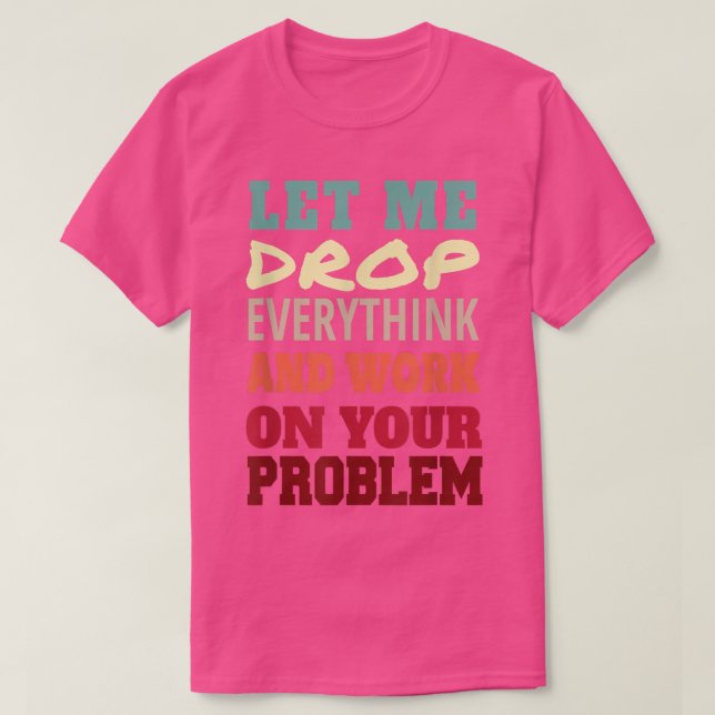 Let Me Drop Everything And Work On Your Problem  T-Shirt (Design vorne)