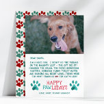 Lieber Santa Pawlidays Nice Dog Foto Weihnachten<br><div class="desc">Die sonnige Weihnachtskarte "Happy Pawlidays" des Hundes-Fotos zeigt einen lieben Weihnachtsbrief des Hundes-Sprichworts "Die Katze hat es geschafft!". Unten der Karte sind zwei Aquarellbilder mit einem "Happy Pawlidays" Gruß in der Mitte. Die Rückseite ist ein rotes und grünes Pfotenmuster. Personalisieren Sie es mit dem Foto Ihres Hundes und Ihrem Namen....</div>