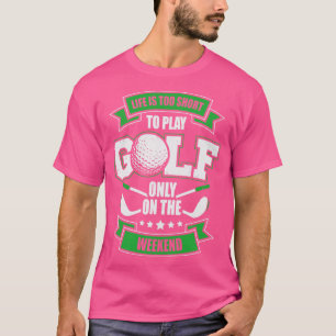 Life Is Too Short To Play Golf Only On The Weekend T-Shirt