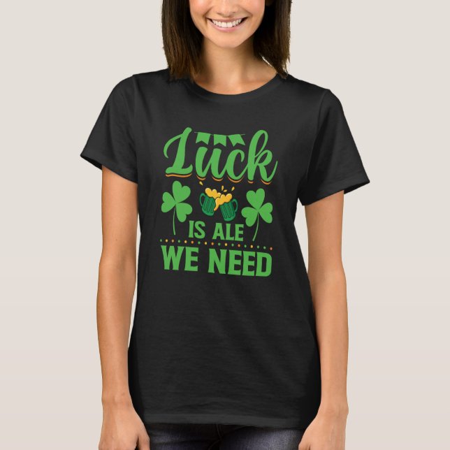 Luck Is Ale We Need St Patrick's Day  Irish T-Shirt (Vorderseite)