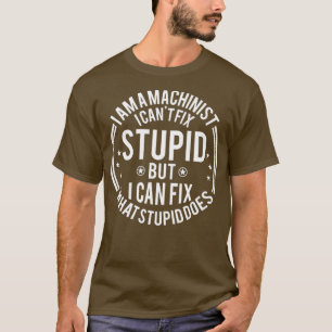 Machinist I Cant Fix Stupid Funny Machinist T-Shirt