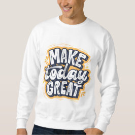 Make Today Great  Sweatshirt