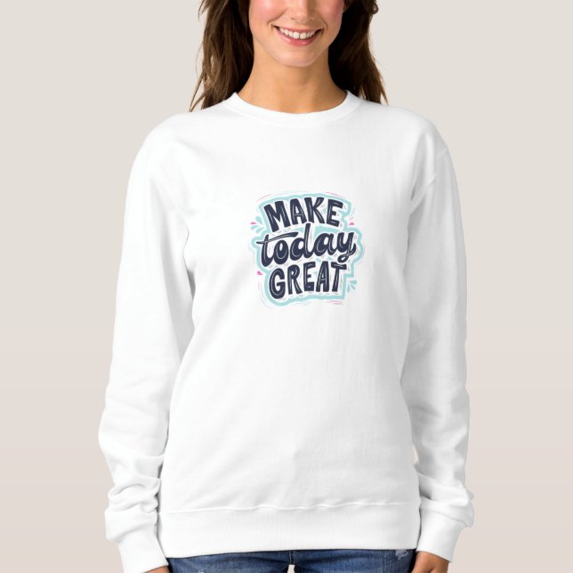 "Make Today Great T - Shirt Sweatshirt" (Vorderseite)