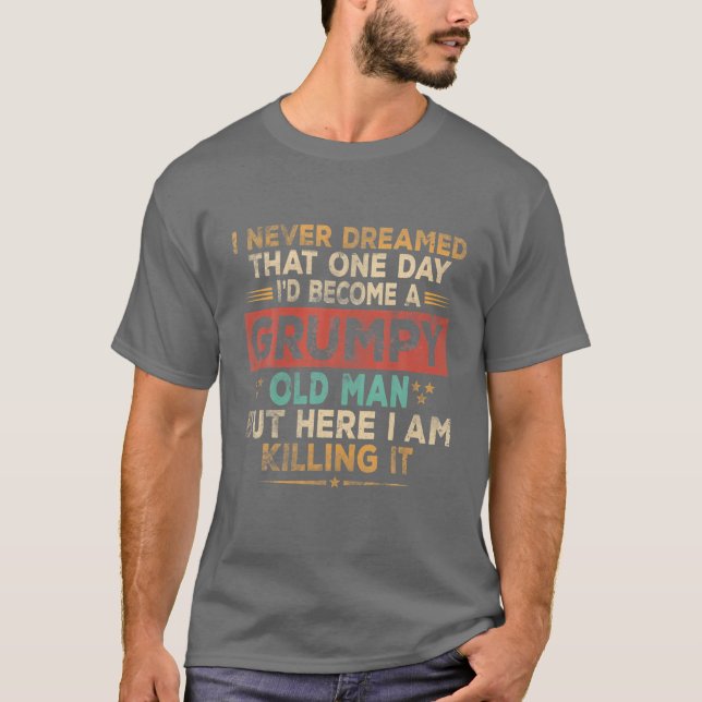 Männer Grumpy Old Man Here I Am Killing It Grumpy  T-Shirt (Vorderseite)